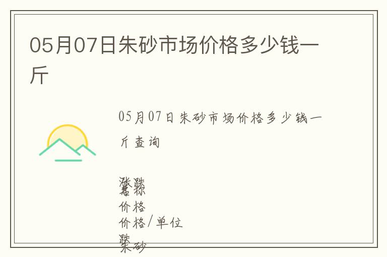05月07日朱砂市場(chǎng)價(jià)格多少錢一斤