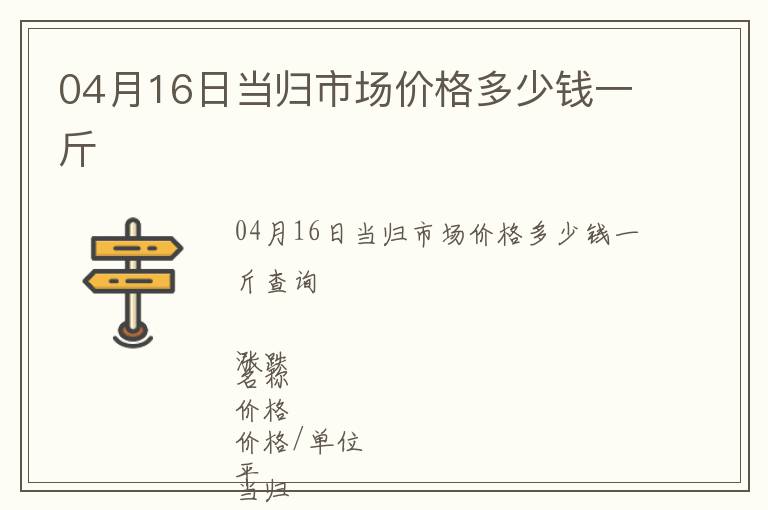 04月16日當(dāng)歸市場(chǎng)價(jià)格多少錢(qián)一斤
